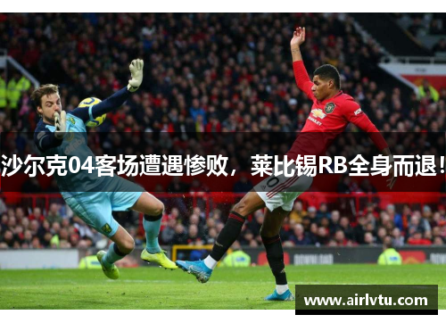 沙尔克04客场遭遇惨败，莱比锡RB全身而退！