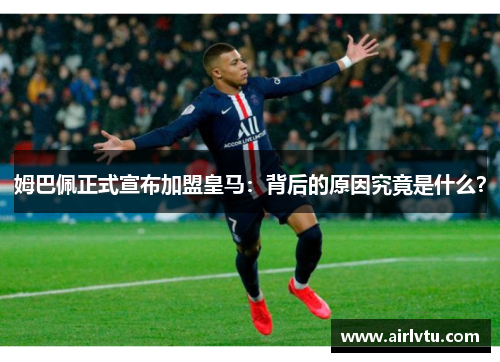 姆巴佩正式宣布加盟皇马：背后的原因究竟是什么？
