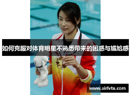 如何克服对体育明星不熟悉带来的困惑与尴尬感