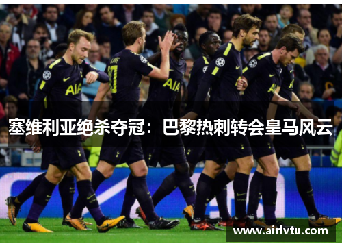 塞维利亚绝杀夺冠：巴黎热刺转会皇马风云