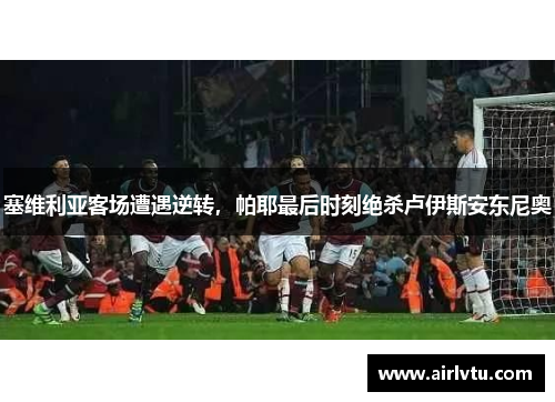 塞维利亚客场遭遇逆转，帕耶最后时刻绝杀卢伊斯安东尼奥