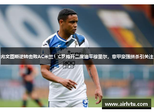 尤文图斯逆转击败AC米兰！C罗梅开二度追平穆里尔，意甲豪强拼杀引关注