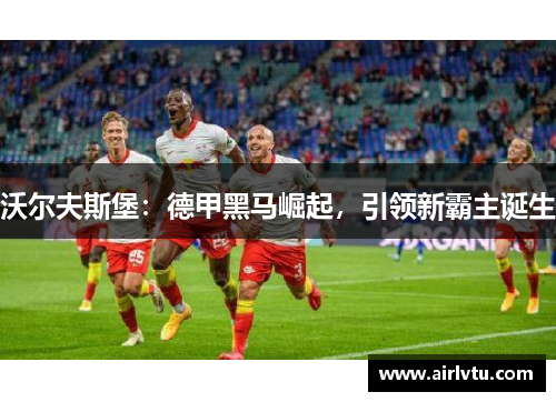 沃尔夫斯堡：德甲黑马崛起，引领新霸主诞生