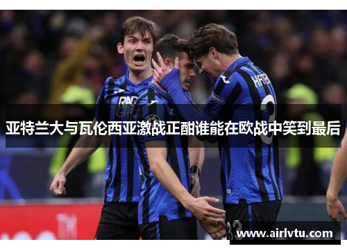 亚特兰大与瓦伦西亚激战正酣谁能在欧战中笑到最后
