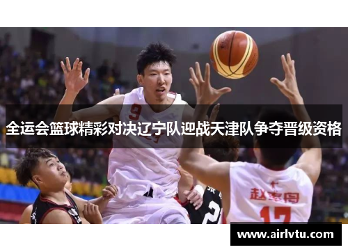 全运会篮球精彩对决辽宁队迎战天津队争夺晋级资格