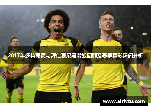 2017年多特蒙德与拜仁慕尼黑激战回顾及赛季精彩瞬间分析