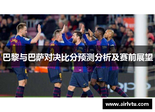 巴黎与巴萨对决比分预测分析及赛前展望
