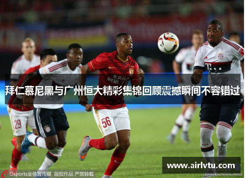 拜仁慕尼黑与广州恒大精彩集锦回顾震撼瞬间不容错过