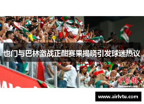 也门与巴林激战正酣赛果揭晓引发球迷热议