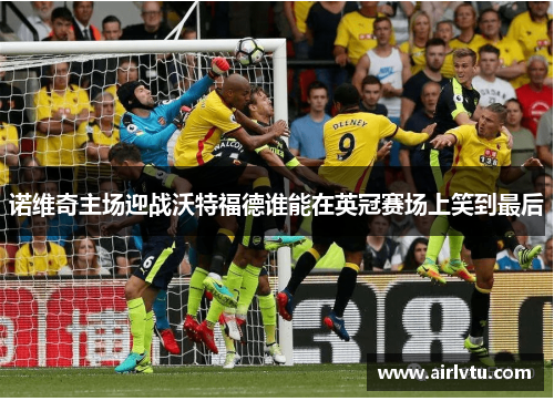 诺维奇主场迎战沃特福德谁能在英冠赛场上笑到最后