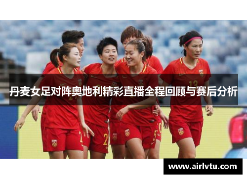 丹麦女足对阵奥地利精彩直播全程回顾与赛后分析
