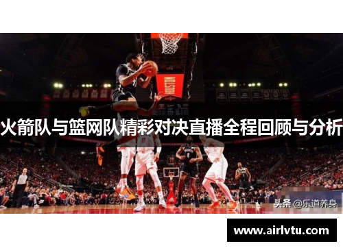 火箭队与篮网队精彩对决直播全程回顾与分析