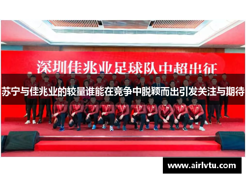 苏宁与佳兆业的较量谁能在竞争中脱颖而出引发关注与期待