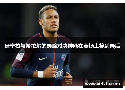 詹辛拉与希拉尔的巅峰对决谁能在赛场上笑到最后